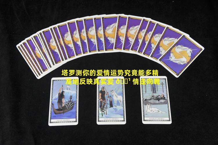 塔罗测你的爱情运势究竟能多精准地反映真实爱 🌹 情走向呢